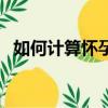 如何計算懷孕時間的（如何計算懷孕時間）