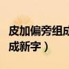 皮加偏旁組成新字再用新字組詞（皮加偏旁組成新字）