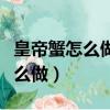 皇帝蟹怎么做好吃又好玩又簡單呢（皇帝蟹怎么做）