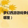夢幻西游游戲錄像存在哪里了（夢幻西游游戲錄像會保存在哪里）