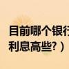 目前哪個銀行利息比較高一些（目前哪個銀行利息高些?）