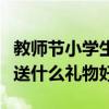 教師節小學生送什么禮物最好（教師節小學生送什么禮物好）
