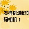 怎樣挑選好的數碼相機拍照（怎樣挑選好的數碼相機）