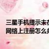 三星手機提示未在網絡上注冊怎么辦啊（三星手機提示未在網絡上注冊怎么辦）