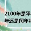 2100年是平年還是閏年閏幾月（2100年是平年還是閏年嗎）