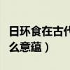 日環食在古代有什么說法（日環食在古代有什么意蘊）
