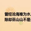 曾經滄海難為水,除卻巫山不是云.的意思（曾經滄海難為水除卻巫山山不是云意思是什么）