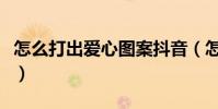 怎么打出愛心圖案抖音(怎么打出愛心的符號)
