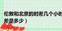 倫敦和北京的時差幾個小時(倫敦和北京的時差是多少)