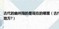 古代的幽州指的是現在的哪里(古代的幽州是指現在的什么地方?)