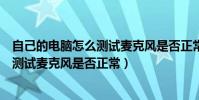 自己的電腦怎么測試麥克風是否正常使用(自己的電腦怎么測試麥克風是否正常)