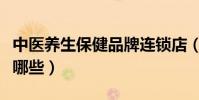 中醫養生保健品牌連鎖店(中醫養生保健品有哪些)