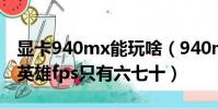 顯卡940mx能玩啥(940mx的顯卡為什么玩英雄fps只有六七十)