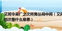 又間令吳廣之次所旁叢祠中間(又間令吳廣之次所旁叢祠中的次是什么意思)