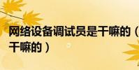 網絡設備調試員是干嘛的(網絡設備調試員是干嘛的)