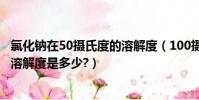 氯化鈉在50攝氏度的溶解度(100攝氏度時,氯化鈉在水中的溶解度是多少?)
