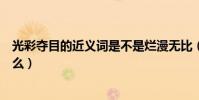 光彩奪目的近義詞是不是爛漫無比(光彩奪目的近義詞是什么)
