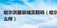 哈爾濱服裝城賣鞋嗎(哈爾濱酷鞋衣幫到底怎么樣)