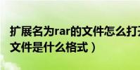 擴展名為rar的文件怎么打開(擴展名為rar的文件是什么格式)