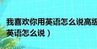 我喜歡你用英語怎么說高級((我喜歡你)用英語怎么說)