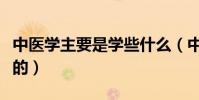 中醫學主要是學些什么(中醫學主要是學什么的)