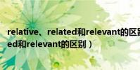 relative、related和relevant的區別(請問relative、related和relevant的區別)