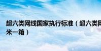 超六類網線國家執行標準(超六類網線國標產品一般是多少米一箱)