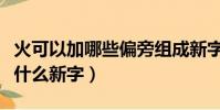 火可以加哪些偏旁組成新字(火加偏旁能組成什么新字)
