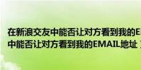 在新浪交友中能否讓對方看到我的EMAIL地址(在新浪交友中能否讓對方看到我的EMAIL地址)