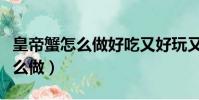 皇帝蟹怎么做好吃又好玩又簡單呢(皇帝蟹怎么做)