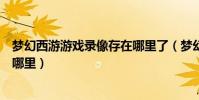 夢幻西游游戲錄像存在哪里了(夢幻西游游戲錄像會保存在哪里)