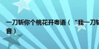 一刀斬你個桃花開粵語(“我一刀斬你桃花開”的廣東話諧音)
