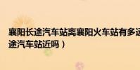 襄陽長途汽車站離襄陽火車站有多遠(襄陽火車站和襄陽長途汽車站近嗎)