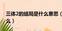 三體2的結局是什么意思(三體2的結局是什么)