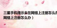 三星手機提示未在網絡上注冊怎么辦啊(三星手機提示未在網絡上注冊怎么辦)