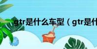 gtr是什么車型(gtr是什么車多少錢)