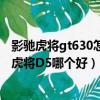 影馳虎將gt630怎么樣（影馳GT730虎將1G與影馳GTS450虎將D5哪個好）