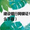 建設銀行網銀證書在哪里下載（建設銀行網上銀行根證書怎么下載）