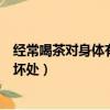 經常喝茶對身體有什么好處（經常喝茶對身體有什么好處和壞處）