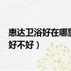 惠達衛浴好在哪里（用過惠達衛浴的朋友都來說說惠達衛浴好不好）