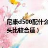 尼康d500配什么鏡頭好（尼康D5100配什么型號的廣角鏡頭比較合適）