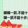 騏驥一躍,不能十步;駑馬十駕,功在不舍是什么意思出自（騏驥一躍不能十步;駑馬十駕功在不舍是什么意思）