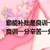 勤能補拙是良訓一分辛苦一分才這句話的意思（勤能補拙是良訓一分辛苦一分才的意思）