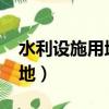 水利設施用地指哪些?（哪些屬于水利設施用地）