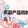 農副產品指的是哪些產品（農副產品指的是什么）