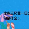 冰凍三尺非一日之寒上一句是（冰凍三尺非一日之寒的下半句是什么）