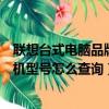 聯想臺式電腦品牌機型號怎么查詢真偽（聯想臺式電腦品牌機型號怎么查詢）