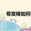 卷發棒如何使用男生（卷發棒如何使用）