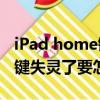 iPad home鍵失靈（ipad電腦的HOME鍵按鍵失靈了要怎么解決）