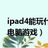 ipad4能玩什么版本的游戲（ipad4能玩什么電腦游戲）